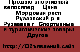 Продаю спортивный велосипед. › Цена ­ 6 500 - Мордовия респ., Рузаевский р-н, Рузаевка г. Спортивные и туристические товары » Другое   